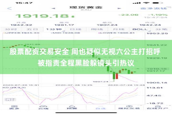 股票配资交易安全 周也疑似无视六公主打招呼 被指责全程黑脸躲镜头引热议