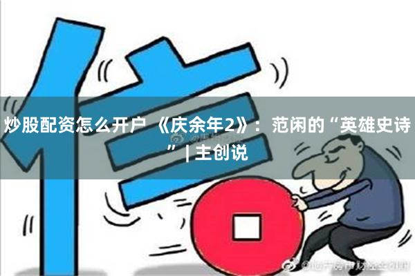 炒股配资怎么开户 《庆余年2》：范闲的“英雄史诗” | 主创说