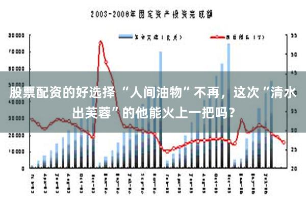 股票配资的好选择 “人间油物”不再，这次“清水出芙蓉”的他能火上一把吗？