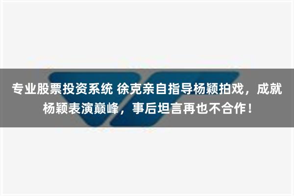 专业股票投资系统 徐克亲自指导杨颖拍戏，成就杨颖表演巅峰，事后坦言再也不合作！