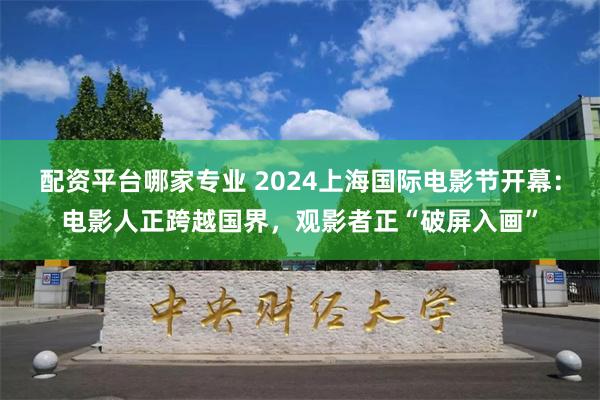 配资平台哪家专业 2024上海国际电影节开幕：电影人正跨越国界，观影者正“破屏入画”