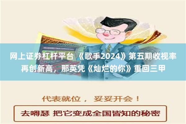 网上证劵杠杆平台 《歌手2024》第五期收视率再创新高，那英凭《灿烂的你》重回三甲