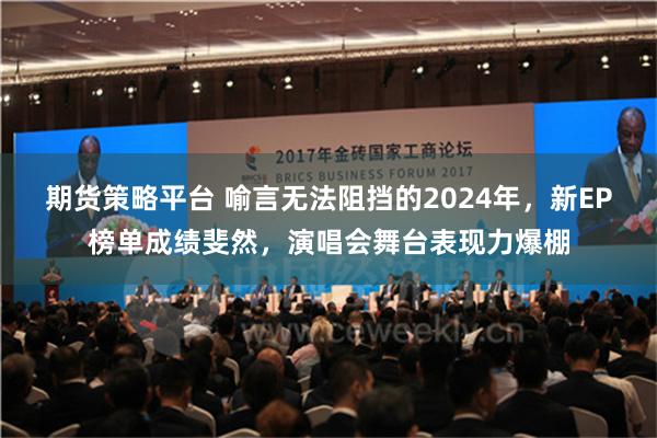 期货策略平台 喻言无法阻挡的2024年，新EP榜单成绩斐然，演唱会舞台表现力爆棚