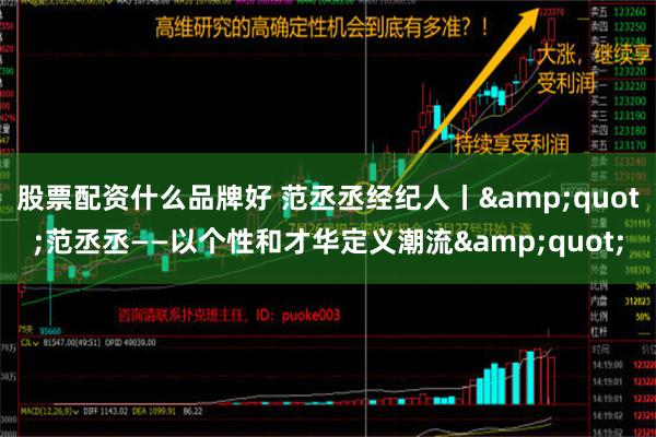 股票配资什么品牌好 范丞丞经纪人丨&quot;范丞丞——以个性和才华定义潮流&quot;