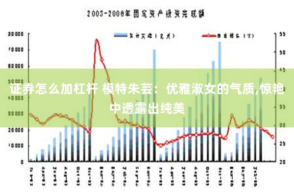 证券怎么加杠杆 模特朱芸：优雅淑女的气质,惊艳中透露出纯美