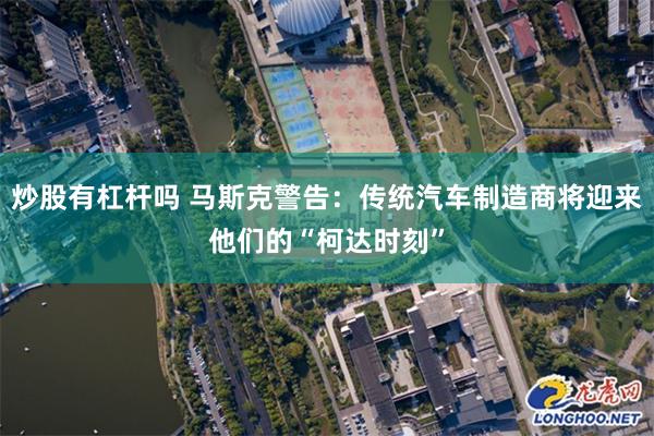 炒股有杠杆吗 马斯克警告：传统汽车制造商将迎来他们的“柯达时刻”