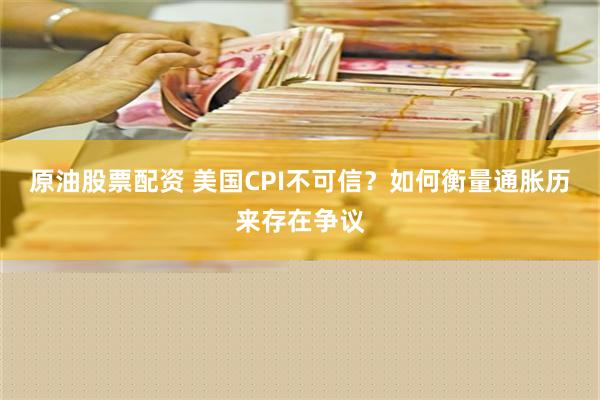 原油股票配资 美国CPI不可信？如何衡量通胀历来存在争议