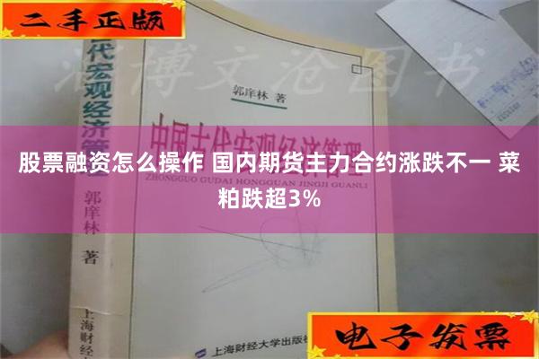 股票融资怎么操作 国内期货主力合约涨跌不一 菜粕跌超3%