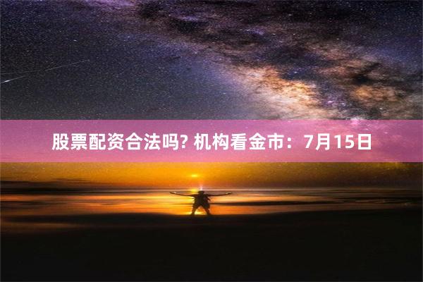 股票配资合法吗? 机构看金市：7月15日