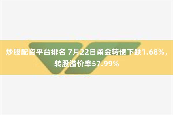 炒股配资平台排名 7月22日甬金转债下跌1.68%，转股溢价率57.99%