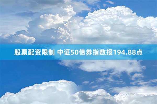 股票配资限制 中证50债券指数报194.88点