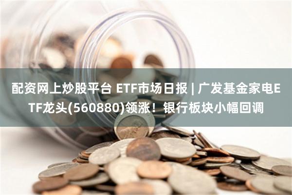 配资网上炒股平台 ETF市场日报 | 广发基金家电ETF龙头(560880)领涨！银行板块小幅回调