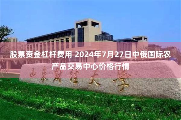 股票资金杠杆费用 2024年7月27日中俄国际农产品交易中心价格行情