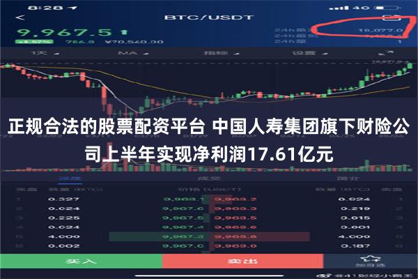 正规合法的股票配资平台 中国人寿集团旗下财险公司上半年实现净利润17.61亿元