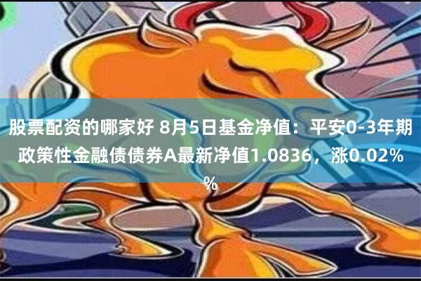 股票配资的哪家好 8月5日基金净值：平安0-3年期政策性金融债债券A最新净值1.0836，涨0.02%