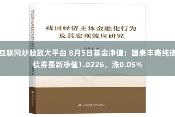 互联网炒股放大平台 8月5日基金净值：国泰丰鑫纯债债券最新净值1.0226，涨0.05%