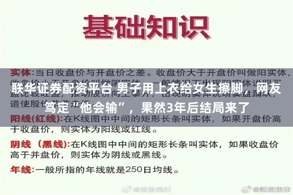 联华证券配资平台 男子用上衣给女生擦脚，网友笃定“他会输”，果然3年后结局来了