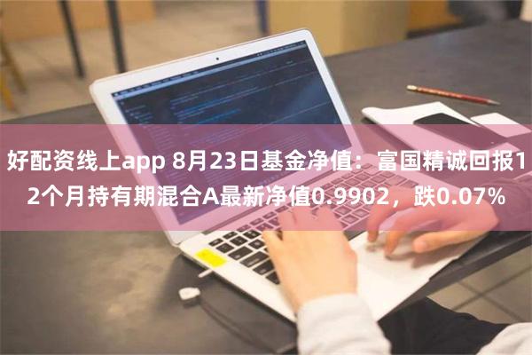 好配资线上app 8月23日基金净值：富国精诚回报12个月持有期混合A最新净值0.9902，跌0.07%