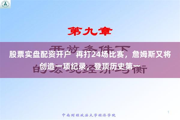 股票实盘配资开户  再打24场比赛，詹姆斯又将创造一项纪录，登顶历史第一