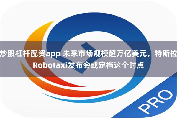 炒股杠杆配资app 未来市场规模超万亿美元，特斯拉Robotaxi发布会或定档这个时点