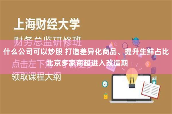 什么公司可以炒股 打造差异化商品、提升生鲜占比 北京多家商超进入改造期