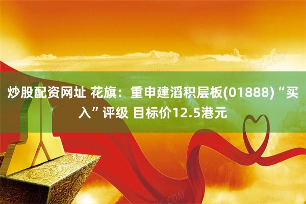 炒股配资网址 花旗：重申建滔积层板(01888)“买入”评级 目标价12.5港元