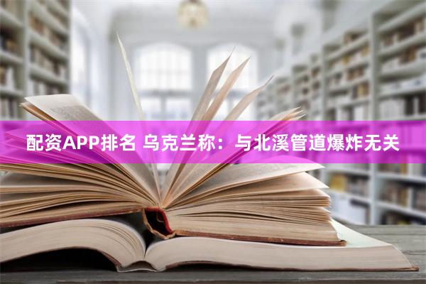 配资APP排名 乌克兰称：与北溪管道爆炸无关