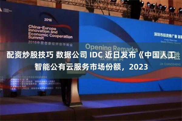 配资炒股技巧 数据公司 IDC 近日发布《中国人工智能公有云服务市场份额，2023