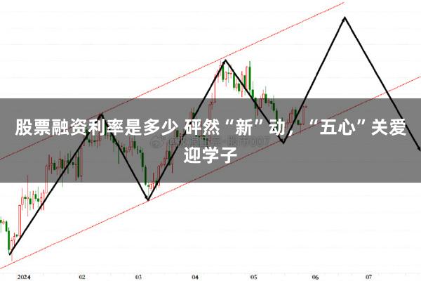 股票融资利率是多少 砰然“新”动，“五心”关爱迎学子