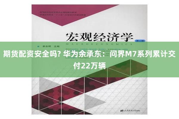 期货配资安全吗? 华为余承东：问界M7系列累计交付22万辆