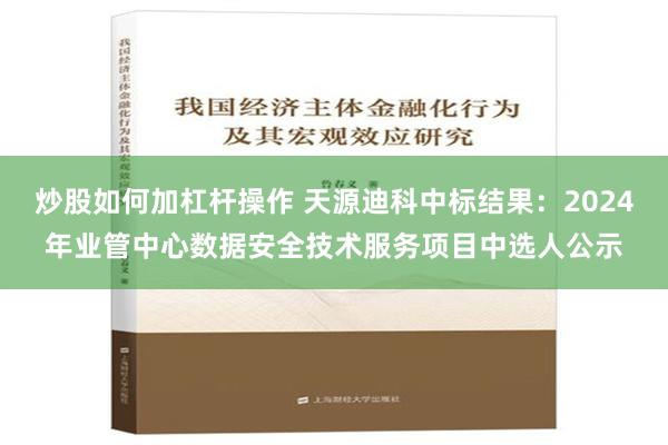 炒股如何加杠杆操作 天源迪科中标结果：2024年业管中心数据安全技术服务项目中选人公示