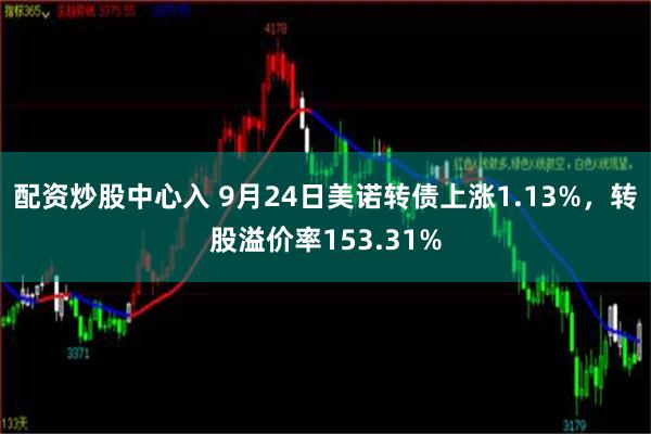 配资炒股中心入 9月24日美诺转债上涨1.13%，转股溢价率153.31%