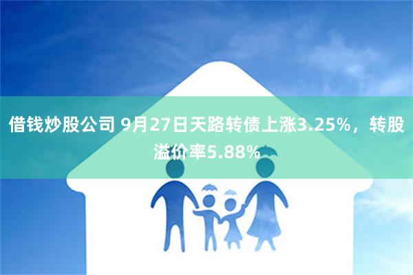 借钱炒股公司 9月27日天路转债上涨3.25%，转股溢价率5.88%