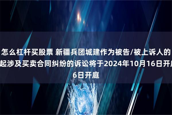 怎么杠杆买股票 新疆兵团城建作为被告/被上诉人的1起涉及买卖合同纠纷的诉讼将于2024年10月16日开庭