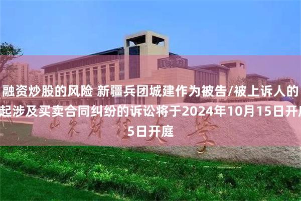 融资炒股的风险 新疆兵团城建作为被告/被上诉人的1起涉及买卖合同纠纷的诉讼将于2024年10月15日开庭