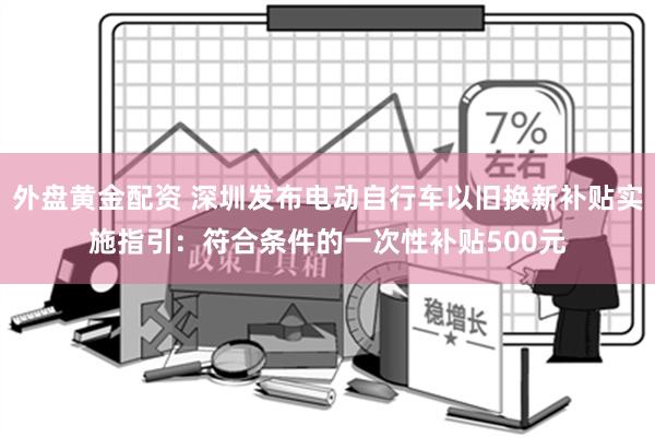 外盘黄金配资 深圳发布电动自行车以旧换新补贴实施指引：符合条件的一次性补贴500元