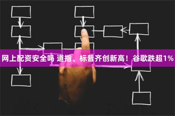 网上配资安全吗 道指、标普齐创新高！谷歌跌超1%