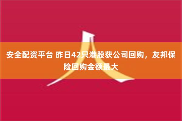 安全配资平台 昨日42只港股获公司回购，友邦保险回购金额最大