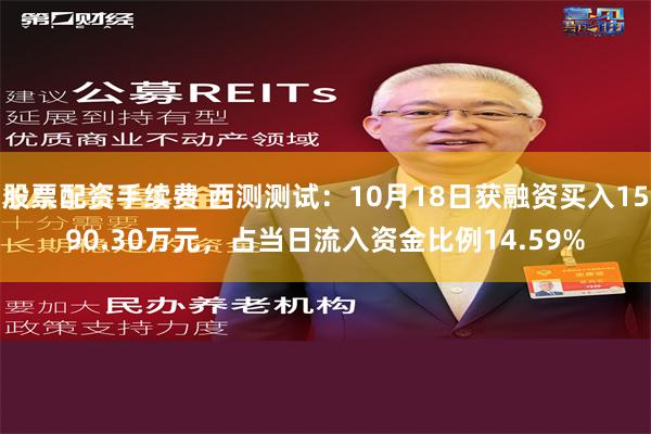 股票配资手续费 西测测试：10月18日获融资买入1590.30万元，占当日流入资金比例14.59%