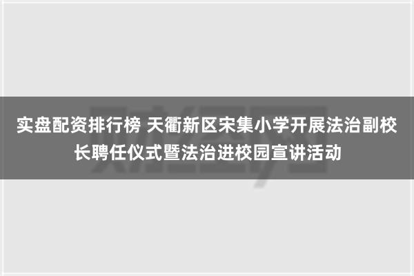 实盘配资排行榜 天衢新区宋集小学开展法治副校长聘任仪式暨法治进校园宣讲活动