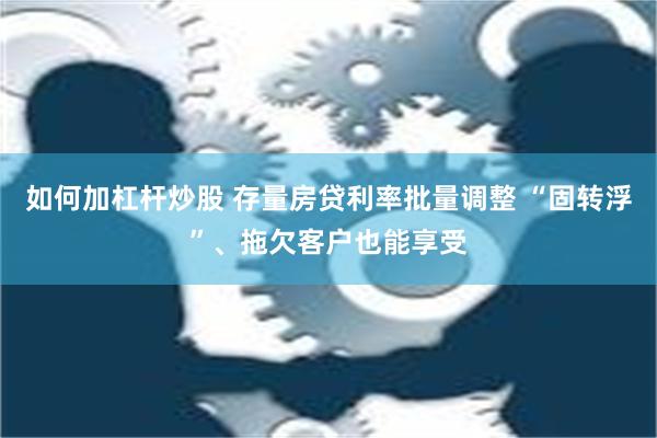 如何加杠杆炒股 存量房贷利率批量调整 “固转浮”、拖欠客户也能享受