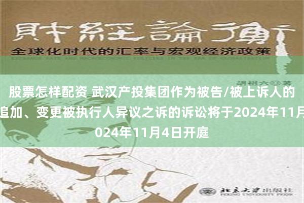 股票怎样配资 武汉产投集团作为被告/被上诉人的1起涉及追加、变更被执行人异议之诉的诉讼将于2024年11月4日开庭