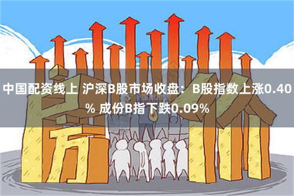 中国配资线上 沪深B股市场收盘：B股指数上涨0.40% 成份B指下跌0.09%