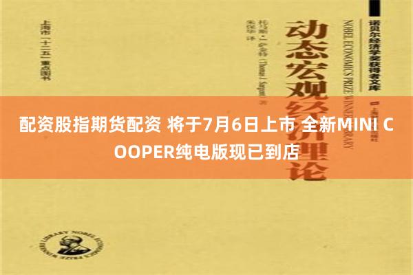 配资股指期货配资 将于7月6日上市 全新MINI COOPER纯电版现已到店