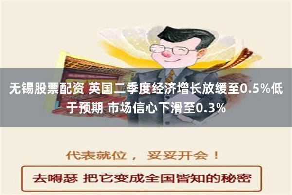 无锡股票配资 英国二季度经济增长放缓至0.5%低于预期 市场信心下滑至0.3%