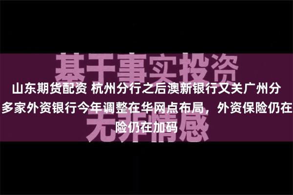 山东期货配资 杭州分行之后澳新银行又关广州分行，多家外资银行今年调整在华网点布局，外资保险仍在加码