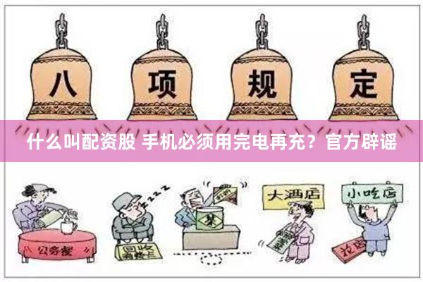 什么叫配资股 手机必须用完电再充？官方辟谣