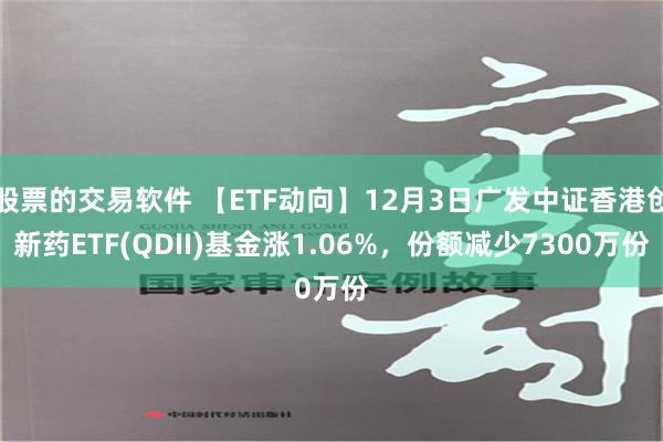 股票的交易软件 【ETF动向】12月3日广发中证香港创新药ETF(QDII)基金涨1.06%，份额减少7300万份