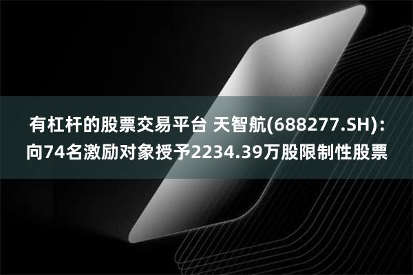 有杠杆的股票交易平台 天智航(688277.SH)：向74名激励对象授予2234.39万股限制性股票