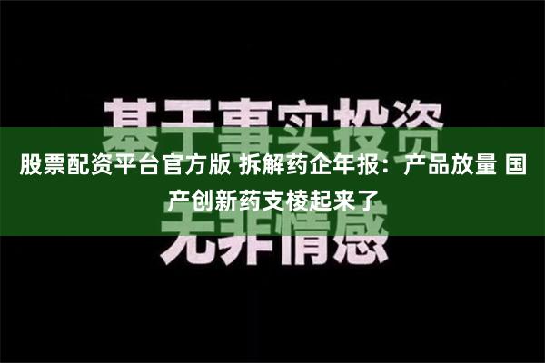 股票配资平台官方版 拆解药企年报：产品放量 国产创新药支棱起来了